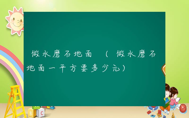 做水磨石地面 (做水磨石地面一平方要多少元)